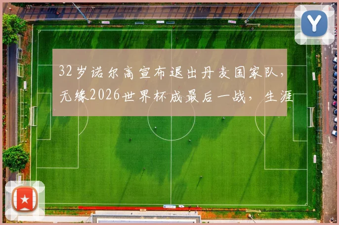 32岁诺尔高宣布退出丹麦国家队，无缘2026世界杯成最后一战，生涯数据与未来去向引关注