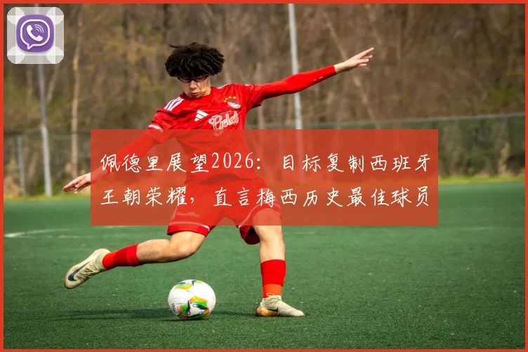 佩德里展望2026:目标复制西班牙王朝荣耀,直言梅西历史最佳球员地位无可争议