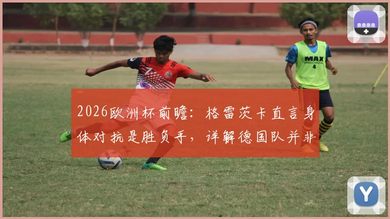 2026欧洲杯前瞻:格雷茨卡直言身体对抗是胜负手,详解德国队并非头号热门背后的竞技逻辑