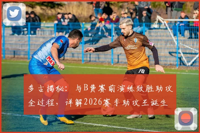 多古揭秘：与B费赛前演练致胜助攻全过程，详解2026赛季助攻王诞生的幕后与关键