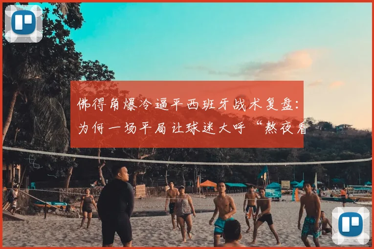 佛得角爆冷逼平西班牙战术复盘：为何一场平局让球迷大呼“熬夜看倒脚太折磨”？