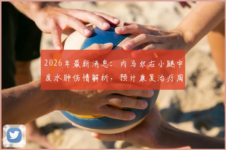 2026年最新消息:内马尔右小腿中度水肿伤情解析,预计康复治疗周期至少一周