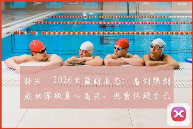 孙兴慜2026年最新表态：看到热刺成功保级真心高兴，也曾怀疑自己是否离队过早