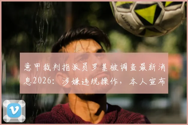 意甲裁判指派员罗基被调查最新消息2026:涉嫌违规操作,本人宣布主动停职,天空体育披露事件进展