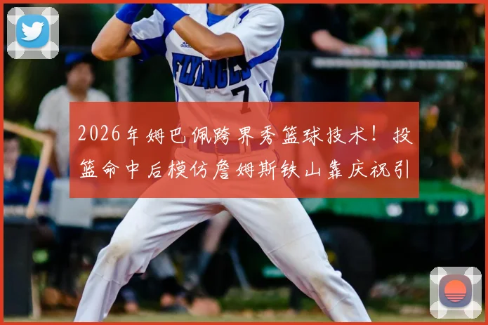 2026年姆巴佩跨界秀篮球技术!投篮命中后模仿詹姆斯铁山靠庆祝引爆网络