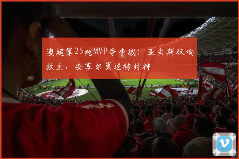 澳超第25轮MVP争夺战:亚当斯双响救主,安塞尔莫逆转封神