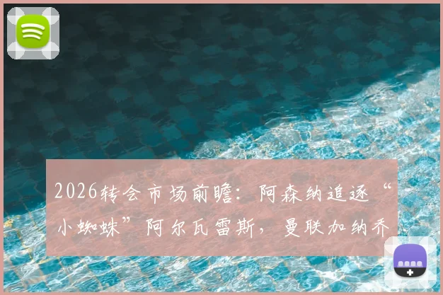 2026转会市场前瞻:阿森纳追逐“小蜘蛛”阿尔瓦雷斯,曼联加纳乔与多特吉滕斯离队可能性激增
