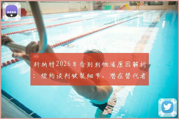 科纳特2026年告别利物浦原因解析:续约谈判破裂细节、潜在替代者与未来下家前瞻