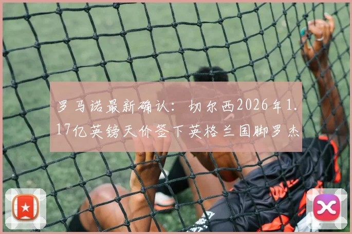 罗马诺最新确认：切尔西2026年1.17亿英镑天价签下英格兰国脚罗杰斯，转会市场再掀波澜