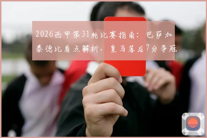 2026西甲第31轮比赛指南：巴萨加泰德比看点解析，皇马落后7分争冠前景探讨