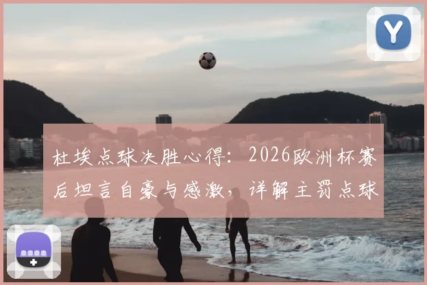 杜埃点球决胜心得：2026欧洲杯赛后坦言自豪与感激，详解主罚点球时保持冷静的实战方法