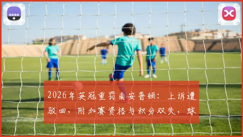 2026年英冠重罚南安普顿：上诉遭驳回，附加赛资格与积分双失，球迷必看处罚规则深度解读