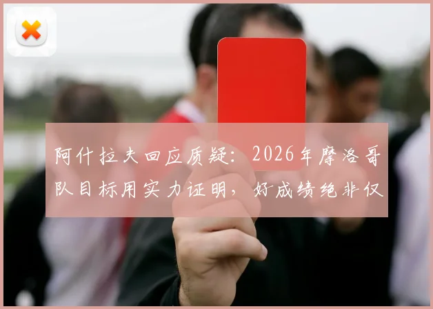 阿什拉夫回应质疑：2026年摩洛哥队目标用实力证明，好成绩绝非仅靠运气