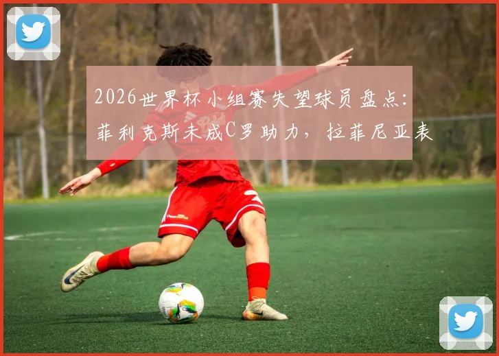 2026世界杯小组赛失望球员盘点：菲利克斯未成C罗助力，拉菲尼亚表现低迷遭批