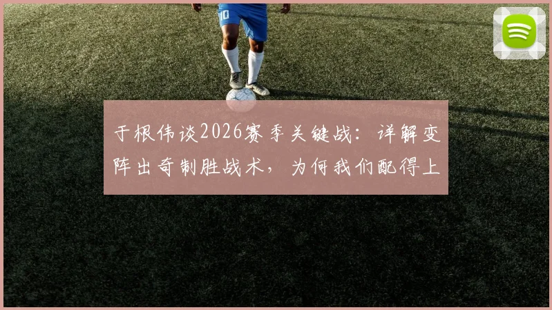 于根伟谈2026赛季关键战：详解变阵出奇制胜战术，为何我们配得上这场胜利