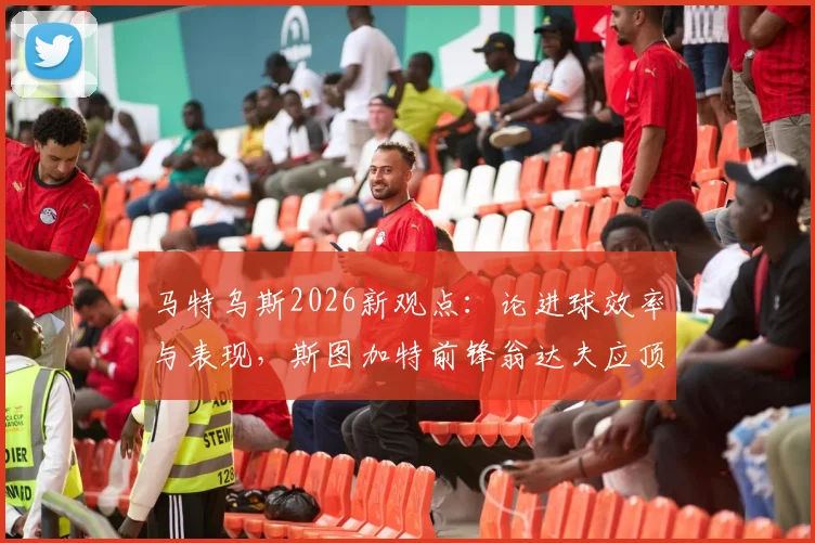 马特乌斯2026新观点：论进球效率与表现，斯图加特前锋翁达夫应顶替谁进入德国队首发阵容？