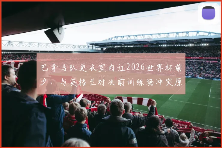 巴拿马队更衣室内讧2026世界杯前夕,与英格兰对决前训练场冲突原因与影响解析
