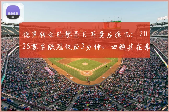 德罗转会巴黎圣日耳曼后境况：2026赛季欧冠仅获3分钟，回顾其在弗里克麾下高光时刻对比分析