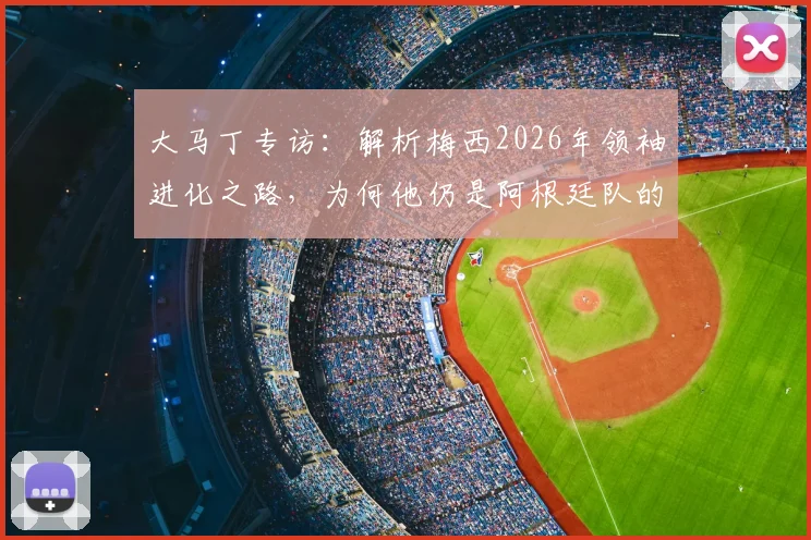 大马丁专访：解析梅西2026年领袖进化之路，为何他仍是阿根廷队的完美榜样与精神核心