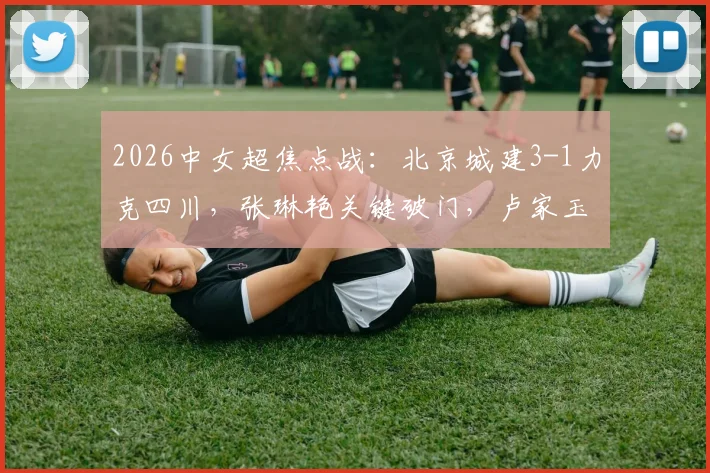 2026中女超焦点战:北京城建3-1力克四川,张琳艳关键破门,卢家玉建功,最新积分形势解读