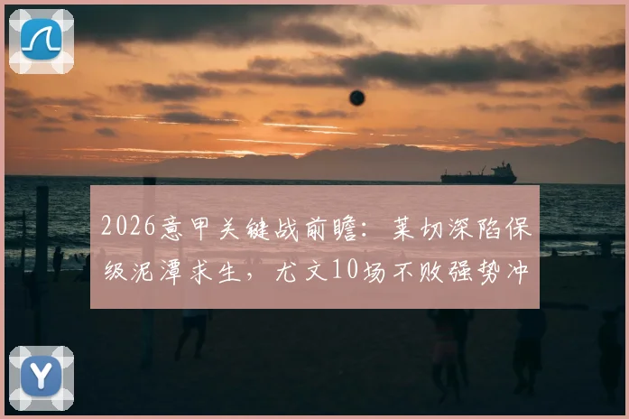 2026意甲关键战前瞻:莱切深陷保级泥潭求生,尤文10场不败强势冲击前四席位