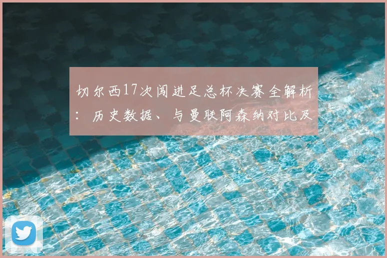 切尔西17次闯进足总杯决赛全解析：历史数据、与曼联阿森纳对比及2026晋级之路回顾