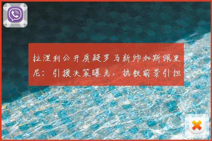 拉涅利公开质疑罗马新帅加斯佩里尼：引援决策曝光，执教前景引担忧，2026赛季悬疑重重