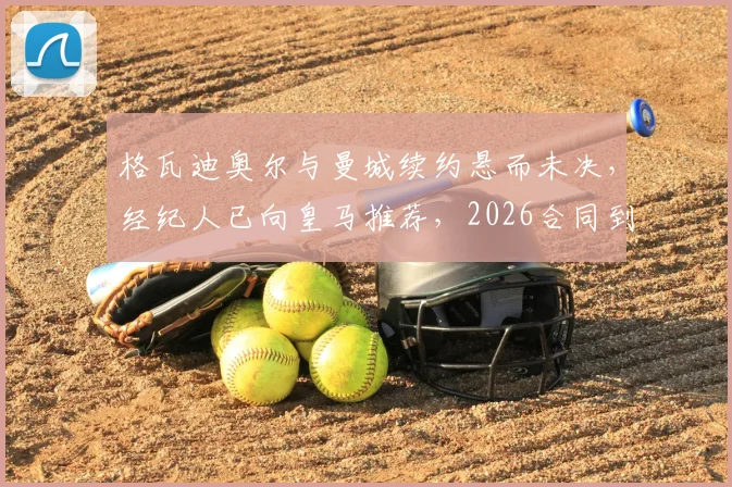格瓦迪奥尔与曼城续约悬而未决，经纪人已向皇马推荐，2026合同到期成关键变数
