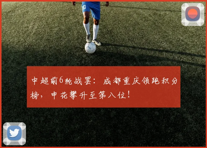 中超前6轮战罢:成都重庆领跑积分榜,申花攀升至第八位!