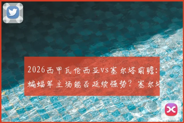 2026西甲瓦伦西亚vs塞尔塔前瞻：蝙蝠军主场能否延续强势？塞尔塔续约主帅后有何变化？