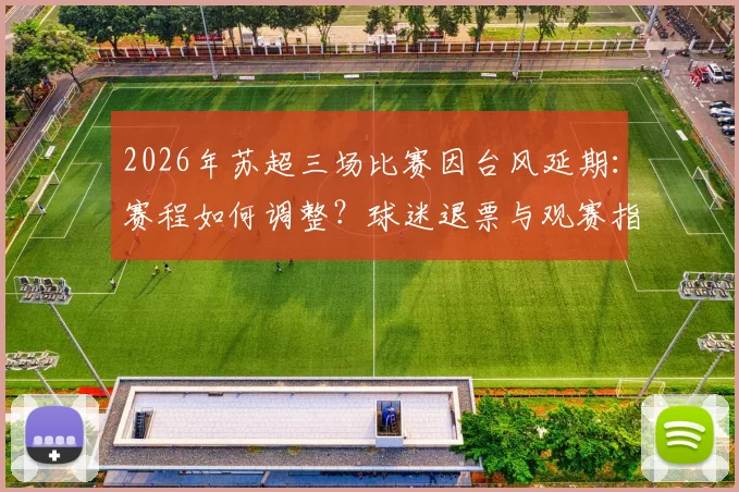 2026年苏超三场比赛因台风延期：赛程如何调整？球迷退票与观赛指南
