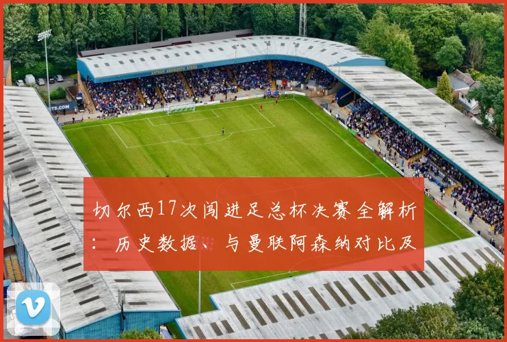 切尔西17次闯进足总杯决赛全解析：历史数据、与曼联阿森纳对比及2026晋级之路回顾