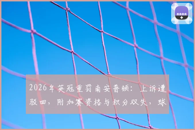 2026年英冠重罚南安普顿：上诉遭驳回，附加赛资格与积分双失，球迷必看处罚规则深度解读