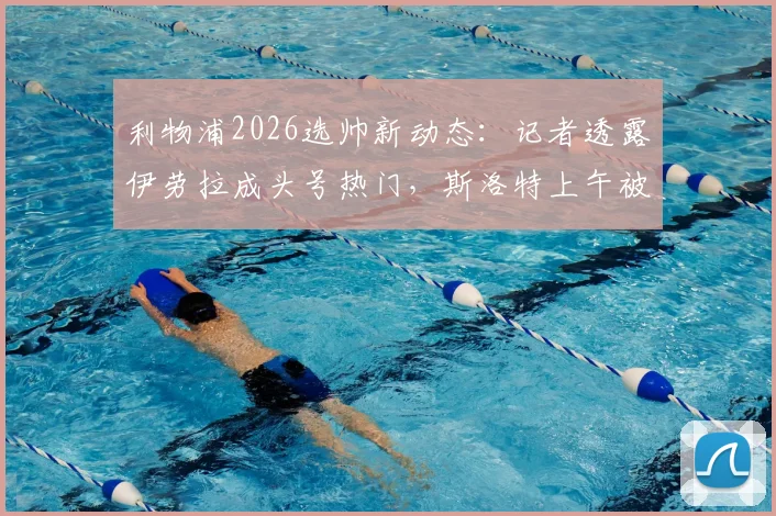 利物浦2026选帅新动态：记者透露伊劳拉成头号热门，斯洛特上午被告知下课内幕与分析